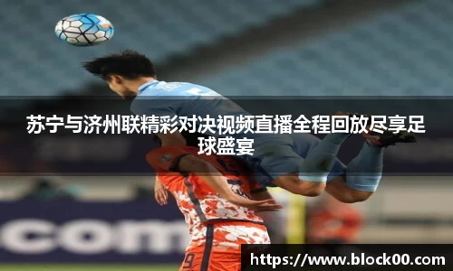 苏宁与济州联精彩对决视频直播全程回放尽享足球盛宴