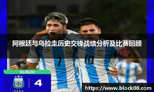 阿根廷与乌拉圭历史交锋战绩分析及比赛回顾