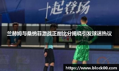兰赫姆与桑纳菲激战正酣比分揭晓引发球迷热议